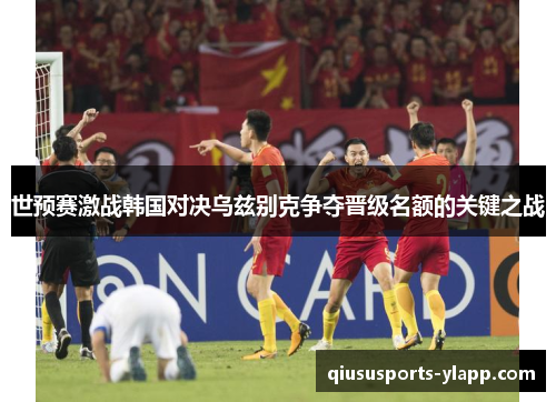 世预赛激战韩国对决乌兹别克争夺晋级名额的关键之战