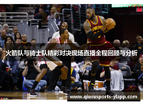 火箭队与骑士队精彩对决现场直播全程回顾与分析