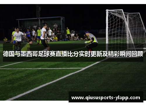 德国与墨西哥足球赛直播比分实时更新及精彩瞬间回顾