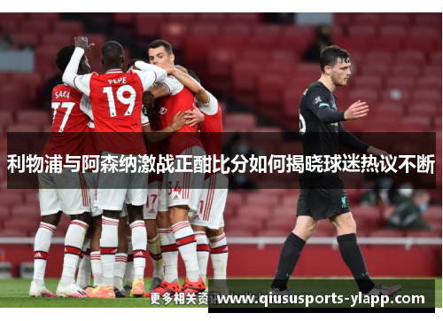 利物浦与阿森纳激战正酣比分如何揭晓球迷热议不断